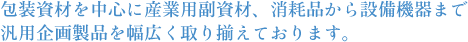 梱包資材を中心に産業用副資材、消耗品から設備機器まで 汎用企画製品を幅広く取り揃えております。